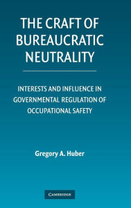 Title: The Craft of Bureaucratic Neutrality: Interests and Influence in Governmental Regulation of Occupational Safety, Author: Gregory A. Huber