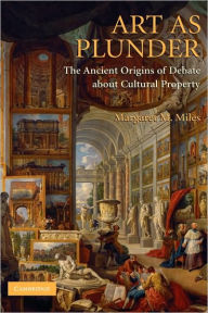 Title: Art as Plunder: The Ancient Origins of Debate about Cultural Property, Author: Margaret M. Miles
