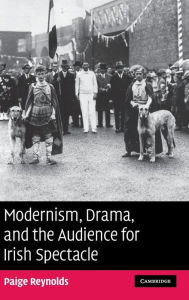 Title: Modernism, Drama, and the Audience for Irish Spectacle, Author: Paige Reynolds