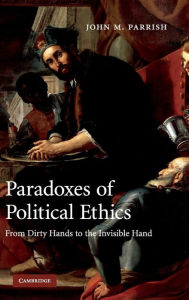 Title: Paradoxes of Political Ethics: From Dirty Hands to the Invisible Hand, Author: John M. Parrish