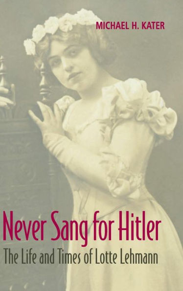 Never Sang for Hitler: The Life and Times of Lotte Lehmann, 1888-1976