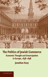 Title: The Politics of Jewish Commerce: Economic Thought and Emancipation in Europe, 1638-1848, Author: Jonathan Karp