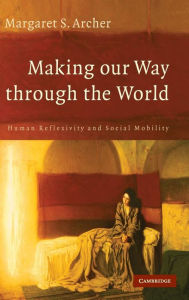 Title: Making our Way through the World: Human Reflexivity and Social Mobility, Author: Margaret S. Archer