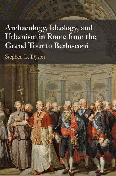 Archaeology, Ideology, and Urbanism Rome from the Grand Tour to Berlusconi