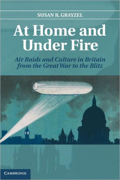 At Home and under Fire: Air Raids Culture Britain from the Great War to Blitz