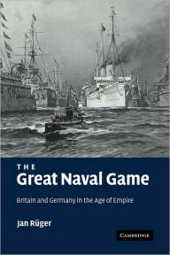 Title: The Great Naval Game: Britain and Germany in the Age of Empire, Author: Jan Rüger