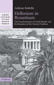 Title: Hellenism in Byzantium: The Transformations of Greek Identity and the Reception of the Classical Tradition, Author: Anthony Kaldellis