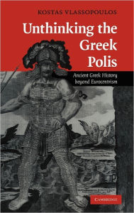 Title: Unthinking the Greek Polis: Ancient Greek History beyond Eurocentrism, Author: Kostas Vlassopoulos
