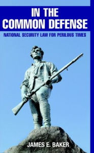 Title: In the Common Defense: National Security Law for Perilous Times, Author: James E. Baker
