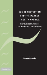 Title: Social Protection and the Market in Latin America: The Transformation of Social Security Institutions, Author: Sarah M. Brooks