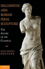 Title: Hellenistic and Roman Ideal Sculpture: The Allure of the Classical, Author: Rachel Meredith Kousser
