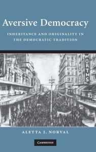 Title: Aversive Democracy: Inheritance and Originality in the Democratic Tradition, Author: Aletta J. Norval