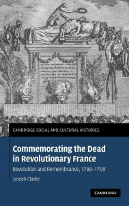 Title: Commemorating the Dead in Revolutionary France: Revolution and Remembrance, 1789-1799, Author: Joseph Clarke