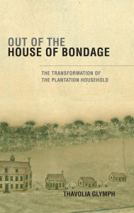 Title: Out of the House of Bondage: The Transformation of the Plantation Household, Author: Thavolia Glymph