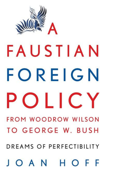 A Faustian Foreign Policy from Woodrow Wilson to George W. Bush: Dreams of Perfectibility