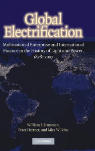 Title: Global Electrification: Multinational Enterprise and International Finance in the History of Light and Power, 1878-2007, Author: William J. Hausman