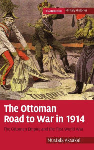 Title: The Ottoman Road to War in 1914: The Ottoman Empire and the First World War, Author: Mustafa Aksakal