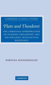 Title: Plato and Theodoret: The Christian Appropriation of Platonic Philosophy and the Hellenic Intellectual Resistance / Edition 1, Author: Niketas Siniossoglou