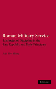 Title: Roman Military Service: Ideologies of Discipline in the Late Republic and Early Principate, Author: Sara Elise Phang