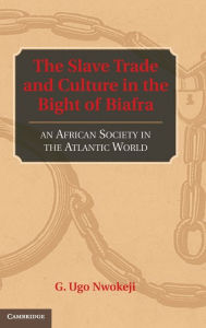 Title: The Slave Trade and Culture in the Bight of Biafra: An African Society in the Atlantic World, Author: G. Ugo Nwokeji