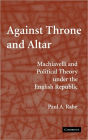 Against Throne and Altar: Machiavelli and Political Theory Under the English Republic / Edition 1