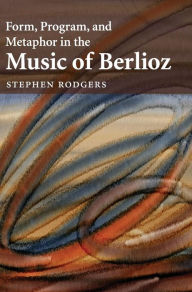 Title: Form, Program, and Metaphor in the Music of Berlioz, Author: Stephen Rodgers