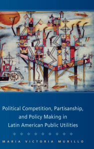 Title: Political Competition, Partisanship, and Policy Making in Latin American Public Utilities, Author: Maria Victoria Murillo