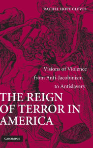 Title: The Reign of Terror in America: Visions of Violence from Anti-Jacobinism to Antislavery, Author: Rachel Hope Cleves