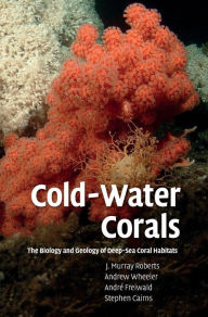 Title: Cold-Water Corals: The Biology and Geology of Deep-Sea Coral Habitats, Author: J. Murray Roberts