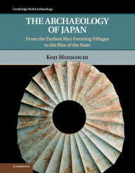 Title: The Archaeology of Japan: From the Earliest Rice Farming Villages to the Rise of the State, Author: Koji Mizoguchi