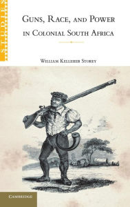 Title: Guns, Race, and Power in Colonial South Africa, Author: William Kelleher Storey