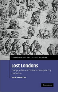 Title: Lost Londons: Change, Crime, and Control in the Capital City, 1550-1660 / Edition 1, Author: Paul Griffiths