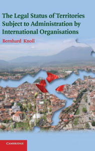 Title: The Legal Status of Territories Subject to Administration by International Organisations, Author: Bernhard Knoll