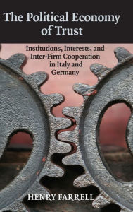 Title: The Political Economy of Trust: Institutions, Interests, and Inter-Firm Cooperation in Italy and Germany, Author: Henry Farrell