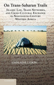 Title: On Trans-Saharan Trails: Islamic Law, Trade Networks, and Cross-Cultural Exchange in Nineteenth-Century Western Africa, Author: Ghislaine Lydon