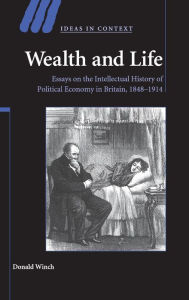 Title: Wealth and Life: Essays on the Intellectual History of Political Economy in Britain, 1848-1914, Author: Donald Winch