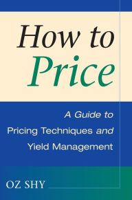 Title: How to Price: A Guide to Pricing Techniques and Yield Management, Author: Oz Shy