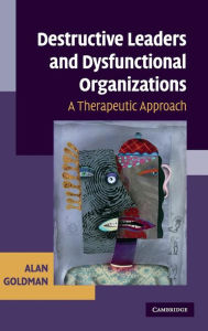 Title: Destructive Leaders and Dysfunctional Organizations: A Therapeutic Approach, Author: Alan Goldman