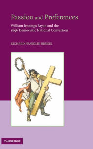 Title: Passion and Preferences: William Jennings Bryan and the 1896 Democratic Convention, Author: Richard Franklin Bensel