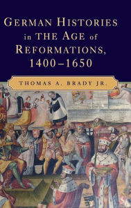 Title: German Histories in the Age of Reformations, 1400-1650, Author: Thomas A. Brady Jr.