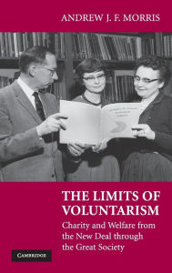 Title: The Limits of Voluntarism: Charity and Welfare from the New Deal through the Great Society, Author: Andrew J. F. Morris