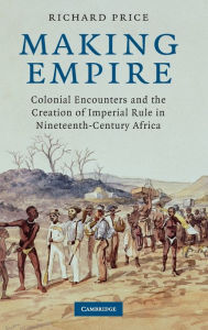 Title: Making Empire: Colonial Encounters and the Creation of Imperial Rule in Nineteenth-Century Africa, Author: Richard N. Price