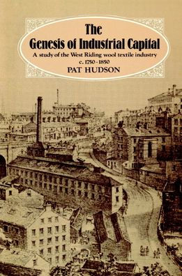 The Genesis of Industrial Capital: A Study of West Riding Wool Textile Industry, c.1750-1850