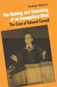 Title: The Making and Unmaking of an Evangelical Mind: The Case of Edward Carnell, Author: Rudolph Nelson