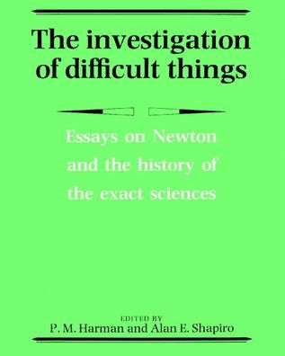 The Investigation of Difficult Things: Essays on Newton and the History of the Exact Sciences in Honour of D. T. Whiteside