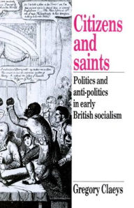 Title: Citizens and Saints: Politics and Anti-Politics in Early British Socialism, Author: Gregory Claeys