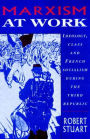Marxism at Work: Ideology, Class and French Socialism during the Third Republic