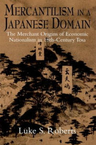 Title: Mercantilism in a Japanese Domain: The Merchant Origins of Economic Nationalism in 18th-Century Tosa, Author: Luke S. Roberts