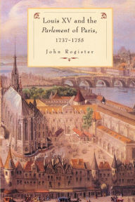 Title: Louis XV and the Parlement of Paris, 1737-55, Author: John Rogister
