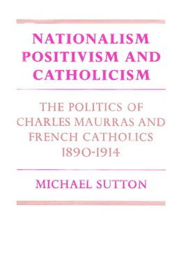 Nationalism, Positivism and Catholicism: The Politics of Charles Maurras and French Catholics 1890-1914 / Edition 1